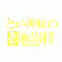 とある神様の偶像崇拝（自称正義と不死の体）