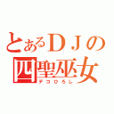 とあるＤＪの四聖巫女（デコひろし）