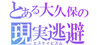 とある大久保の現実逃避（エスケイピズム）