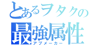 とあるヲタクの最強属性（アブメーカー）