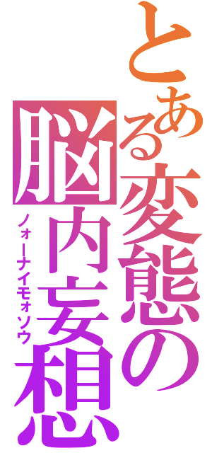 とある変態の脳内妄想（ノォーナイモォソウ）