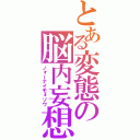 とある変態の脳内妄想（ノォーナイモォソウ）