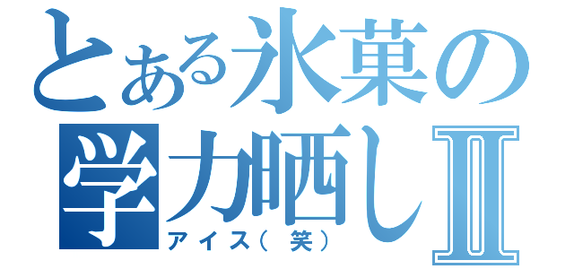 とある氷菓の学力晒しⅡ（アイス（笑））