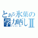 とある氷菓の学力晒しⅡ（アイス（笑））