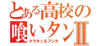 とある高校の喰いタン野郎Ⅱ（クラタニ＆フジタ）