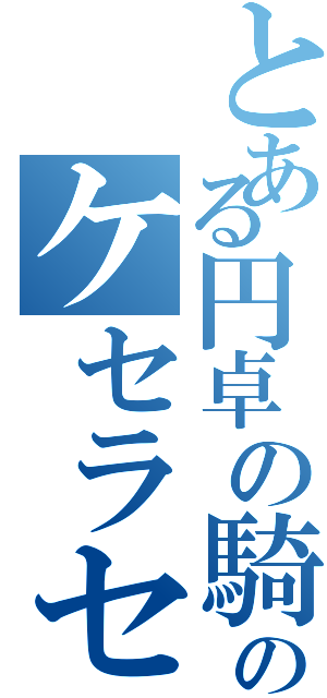 とある円卓の騎士のケセラセラ（）