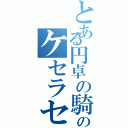 とある円卓の騎士のケセラセラ（）