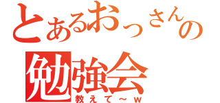 とあるおっさんの勉強会（教えて～ｗ）