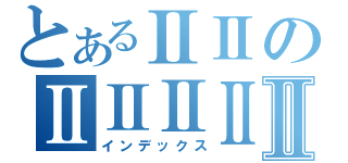 とあるⅡⅡのⅡⅡⅡⅡⅡ（インデックス）