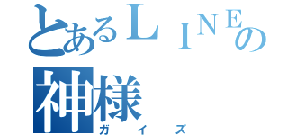 とあるＬＩＮＥの神様（ガイズ）