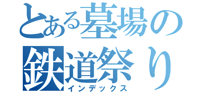 とある墓場の鉄道祭り（インデックス）