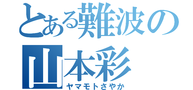 とある難波の山本彩（ヤマモトさやか）