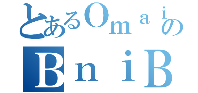 とあるＯｍａｉｍａのＢｎｉＢｃｈｉｒ（）