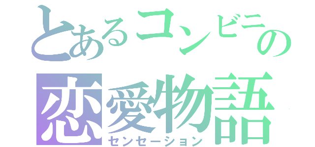 とあるコンビニ店員の恋愛物語（センセーション）