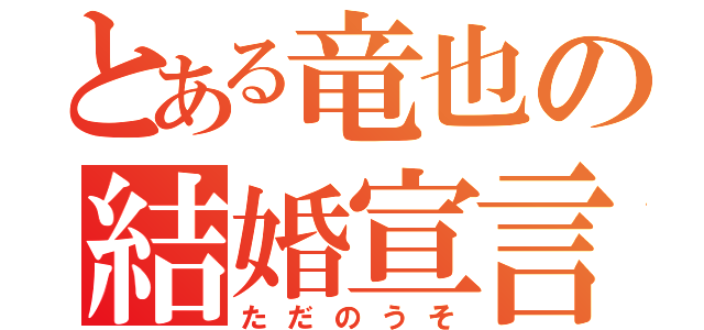 とある竜也の結婚宣言（ただのうそ）