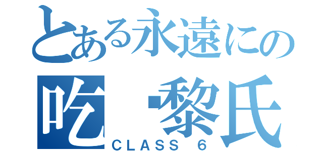 とある永遠にの吃货黎氏（ＣＬＡＳＳ ６）