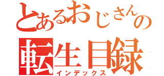 とあるおじさんの転生目録（インデックス）