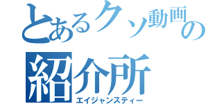 とあるクソ動画の紹介所（エイジャンスティー）