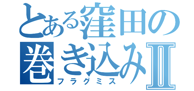 とある窪田の巻き込み自爆Ⅱ（フラグミス）