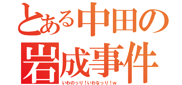 とある中田の岩成事件（いわのっり！いわなっり！ｗ）