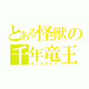 とある怪獣の千年竜王（キングギドラ）