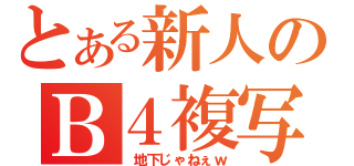 とある新人のＢ４複写（　地下じゃねぇｗ）