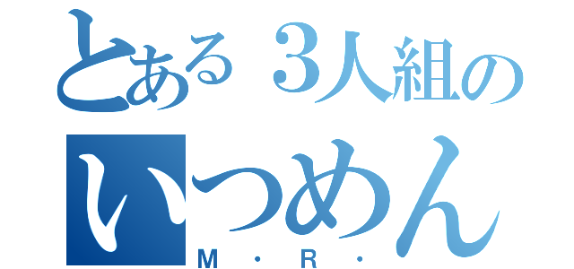 とある３人組のいつめん（Ｍ・Ｒ・）