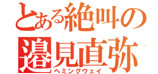 とある絶叫の邉見直弥（ヘミングウェイ）