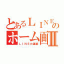 とあるＬＩＮＥのホーム画面Ⅱ（ＬＩＮＥの瀟斷）