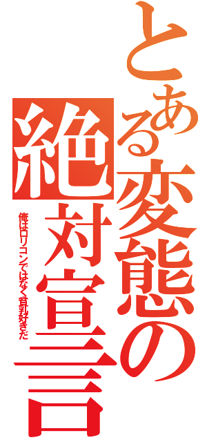 とある変態の絶対宣言（俺はロリコンではなく貧乳好きだ）