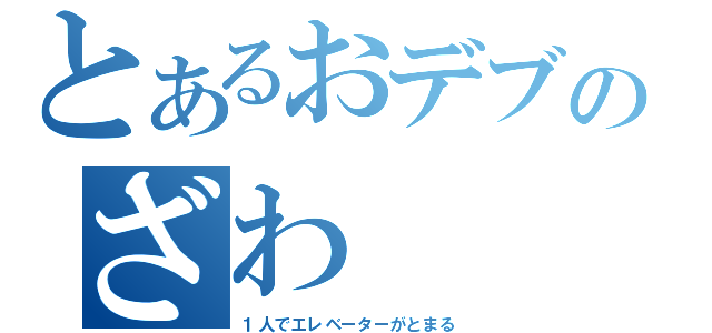 とあるおデブのざわ（１人でエレベーターがとまる）