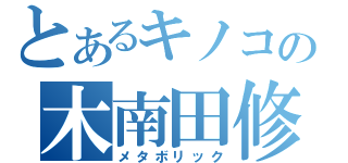 とあるキノコの木南田修士（メタボリック）