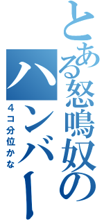 とある怒鳴奴のハンバーガー（４コ分位かな）