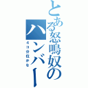 とある怒鳴奴のハンバーガー（４コ分位かな）