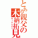 とある親父の木納拓見（おっさんがり）