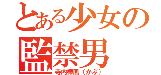 とある少女の監禁男（寺内樺風（かぶ））