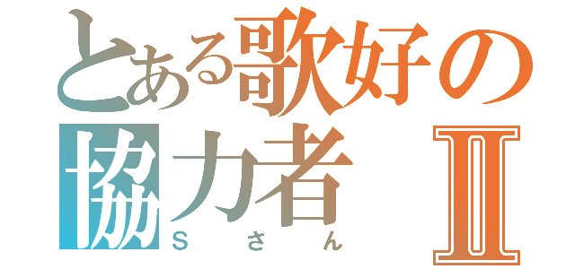 とある歌好の協力者Ⅱ（Ｓさん）