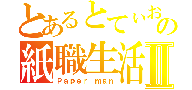 とあるとてぃおの紙職生活Ⅱ（Ｐａｐｅｒ ｍａｎ）