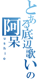 とある底辺歌い手の阿呆（ｕｓｈｉｏ）