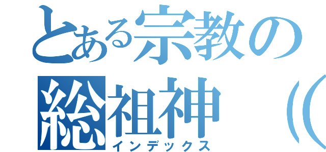 とある宗教の総祖神（嘘か）（インデックス）