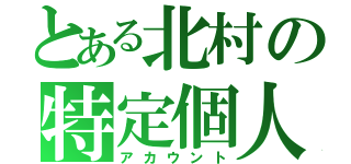 とある北村の特定個人（アカウント）