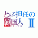 とある担任の韓国人Ⅱ（キム・イルソン）