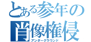 とある参年の肖像権侵害（アンダーグラウンド）