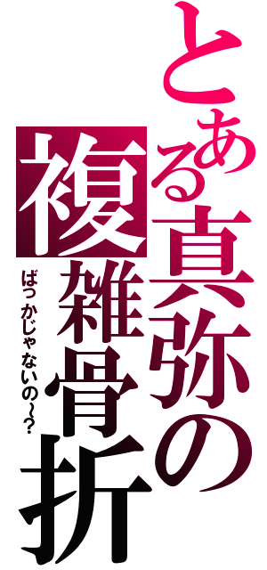 とある真弥の複雑骨折（ばっかじゃないの～？）