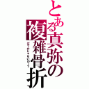 とある真弥の複雑骨折（ばっかじゃないの～？）