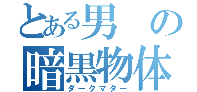 とある男の暗黒物体（ダークマター）