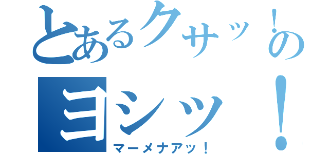 とあるクサッ！のヨシッ！ヨシッ！（マーメナアッ！）