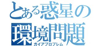 とある惑星の環境問題（ガイアプロブレム）