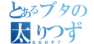 とあるブタの太りつずける（ただのデブ）