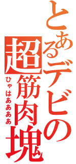 とあるデビの超筋肉塊（ひゃはああああ）